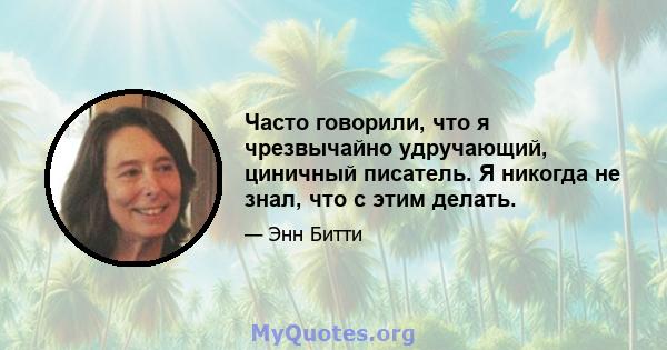 Часто говорили, что я чрезвычайно удручающий, циничный писатель. Я никогда не знал, что с этим делать.