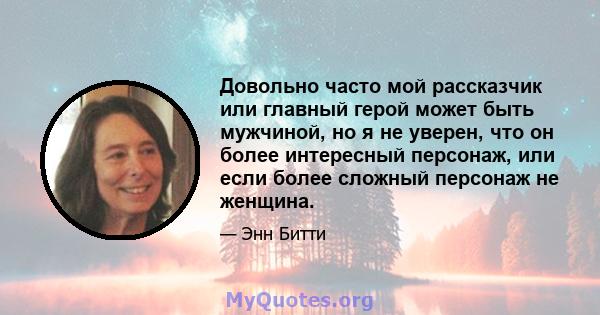 Довольно часто мой рассказчик или главный герой может быть мужчиной, но я не уверен, что он более интересный персонаж, или если более сложный персонаж не женщина.