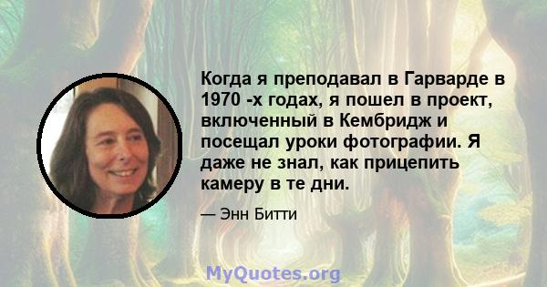 Когда я преподавал в Гарварде в 1970 -х годах, я пошел в проект, включенный в Кембридж и посещал уроки фотографии. Я даже не знал, как прицепить камеру в те дни.