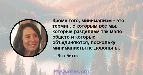 Кроме того, минимализм - это термин, с которым все мы, которые разделяем так мало общего и которые объединяются, поскольку минималисты не довольны.