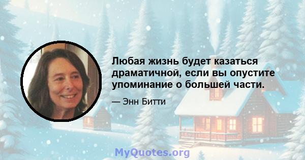 Любая жизнь будет казаться драматичной, если вы опустите упоминание о большей части.