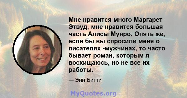 Мне нравится много Маргарет Этвуд, мне нравится большая часть Алисы Мунро. Опять же, если бы вы спросили меня о писателях -мужчинах, то часто бывает роман, которым я восхищаюсь, но не все их работы.