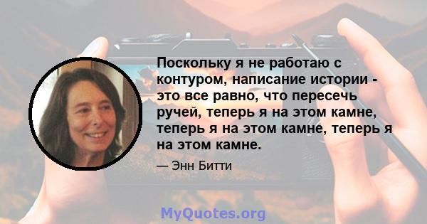 Поскольку я не работаю с контуром, написание истории - это все равно, что пересечь ручей, теперь я на этом камне, теперь я на этом камне, теперь я на этом камне.