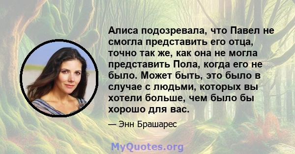 Алиса подозревала, что Павел не смогла представить его отца, точно так же, как она не могла представить Пола, когда его не было. Может быть, это было в случае с людьми, которых вы хотели больше, чем было бы хорошо для