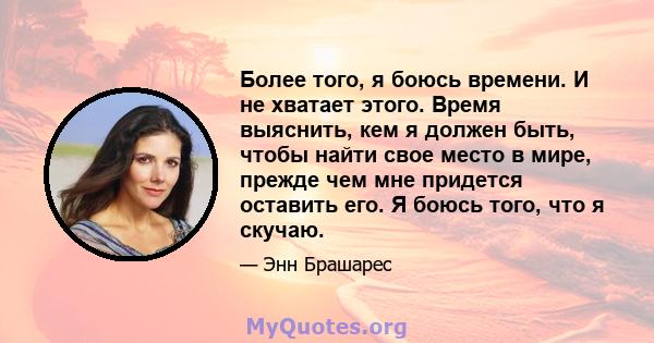 Более того, я боюсь времени. И не хватает этого. Время выяснить, кем я должен быть, чтобы найти свое место в мире, прежде чем мне придется оставить его. Я боюсь того, что я скучаю.