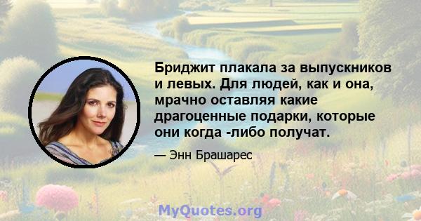 Бриджит плакала за выпускников и левых. Для людей, как и она, мрачно оставляя какие драгоценные подарки, которые они когда -либо получат.