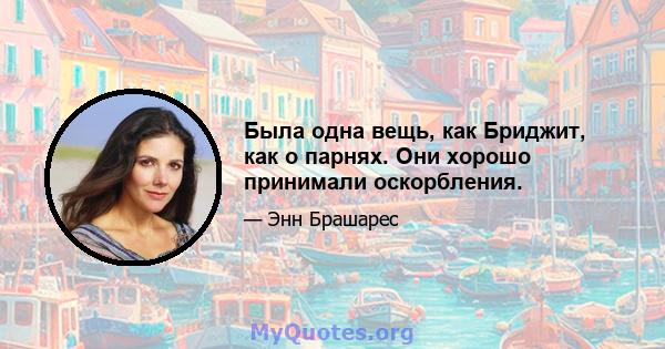 Была одна вещь, как Бриджит, как о парнях. Они хорошо принимали оскорбления.