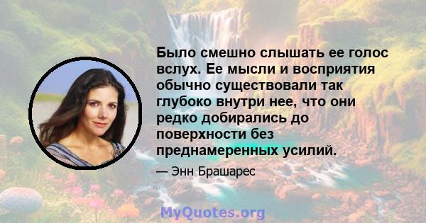 Было смешно слышать ее голос вслух. Ее мысли и восприятия обычно существовали так глубоко внутри нее, что они редко добирались до поверхности без преднамеренных усилий.