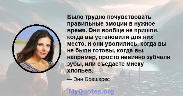 Было трудно почувствовать правильные эмоции в нужное время. Они вообще не пришли, когда вы установили для них место, и они уволились, когда вы не были готовы, когда вы, например, просто невинно зубчали зубы, или