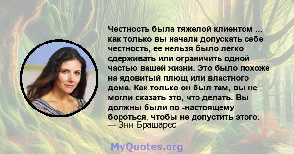 Честность была тяжелой клиентом ... как только вы начали допускать себе честность, ее нельзя было легко сдерживать или ограничить одной частью вашей жизни. Это было похоже на ядовитый плющ или властного дома. Как только 