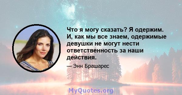 Что я могу сказать? Я одержим. И, как мы все знаем, одержимые девушки не могут нести ответственность за наши действия.