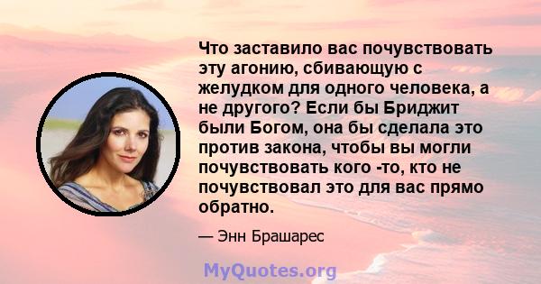 Что заставило вас почувствовать эту агонию, сбивающую с желудком для одного человека, а не другого? Если бы Бриджит были Богом, она бы сделала это против закона, чтобы вы могли почувствовать кого -то, кто не