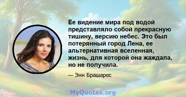 Ее видение мира под водой представляло собой прекрасную тишину, версию небес. Это был потерянный город Лена, ее альтернативная вселенная, жизнь, для которой она жаждала, но не получила.