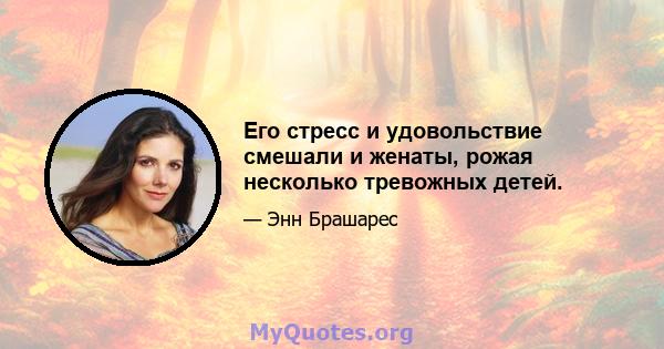 Его стресс и удовольствие смешали и женаты, рожая несколько тревожных детей.