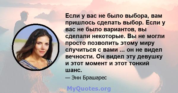 Если у вас не было выбора, вам пришлось сделать выбор. Если у вас не было вариантов, вы сделали некоторые. Вы не могли просто позволить этому миру случиться с вами ... он не видел вечности. Он видел эту девушку и этот