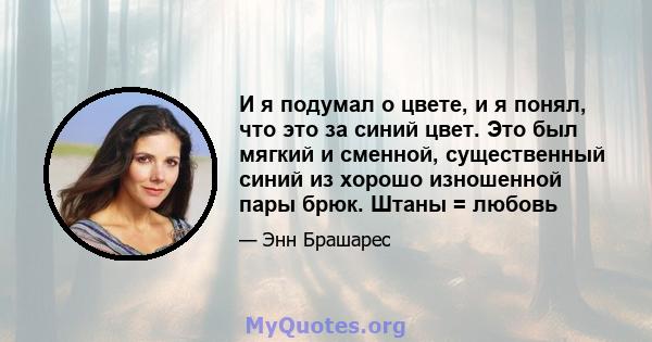 И я подумал о цвете, и я понял, что это за синий цвет. Это был мягкий и сменной, существенный синий из хорошо изношенной пары брюк. Штаны = любовь