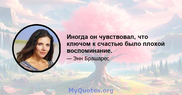 Иногда он чувствовал, что ключом к счастью было плохой воспоминание.