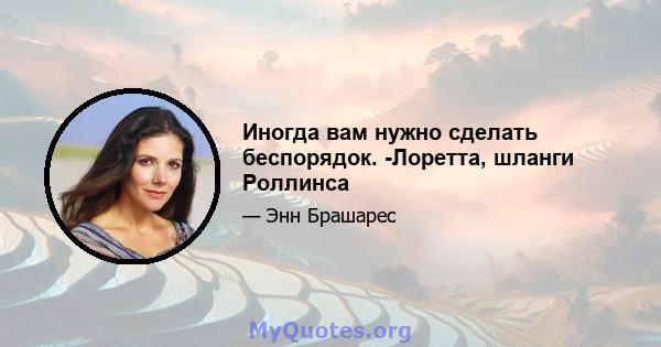 Иногда вам нужно сделать беспорядок. -Лоретта, шланги Роллинса