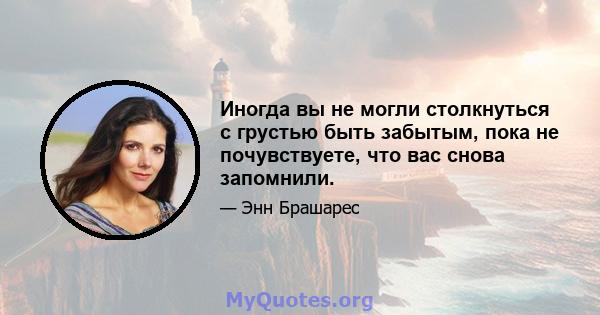 Иногда вы не могли столкнуться с грустью быть забытым, пока не почувствуете, что вас снова запомнили.