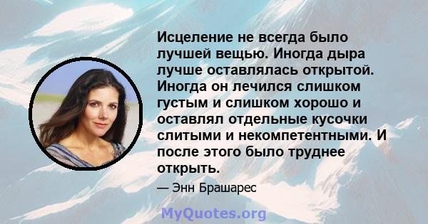 Исцеление не всегда было лучшей вещью. Иногда дыра лучше оставлялась открытой. Иногда он лечился слишком густым и слишком хорошо и оставлял отдельные кусочки слитыми и некомпетентными. И после этого было труднее открыть.