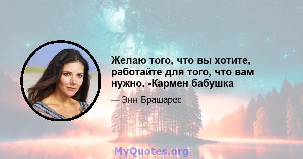 Желаю того, что вы хотите, работайте для того, что вам нужно. -Кармен бабушка