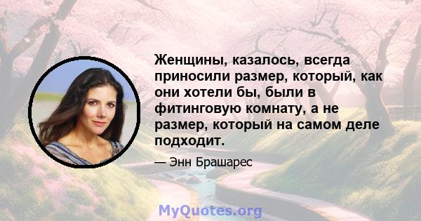 Женщины, казалось, всегда приносили размер, который, как они хотели бы, были в фитинговую комнату, а не размер, который на самом деле подходит.