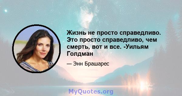 Жизнь не просто справедливо. Это просто справедливо, чем смерть, вот и все. -Уильям Голдман