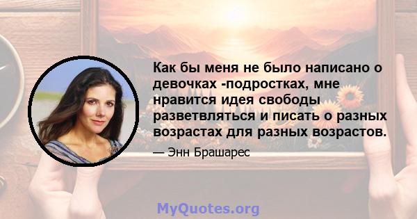 Как бы меня не было написано о девочках -подростках, мне нравится идея свободы разветвляться и писать о разных возрастах для разных возрастов.