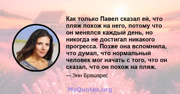 Как только Павел сказал ей, что пляж похож на него, потому что он менялся каждый день, но никогда не достигал никакого прогресса. Позже она вспомнила, что думал, что нормальный человек мог начать с того, что он сказал,