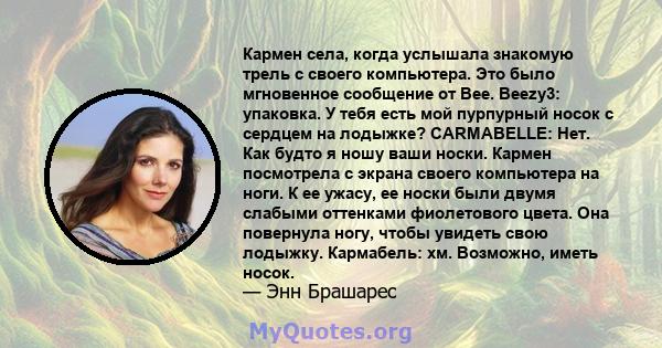 Кармен села, когда услышала знакомую трель с своего компьютера. Это было мгновенное сообщение от Bee. Beezy3: упаковка. У тебя есть мой пурпурный носок с сердцем на лодыжке? CARMABELLE: Нет. Как будто я ношу ваши носки. 