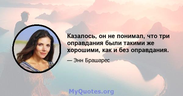 Казалось, он не понимал, что три оправдания были такими же хорошими, как и без оправдания.