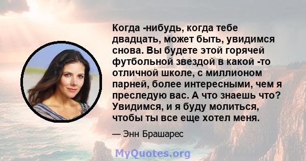 Когда -нибудь, когда тебе двадцать, может быть, увидимся снова. Вы будете этой горячей футбольной звездой в какой -то отличной школе, с миллионом парней, более интересными, чем я преследую вас. А что знаешь что?