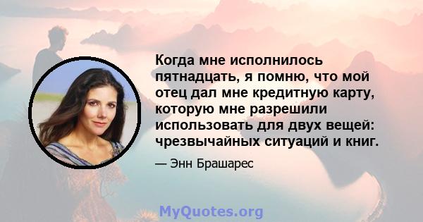 Когда мне исполнилось пятнадцать, я помню, что мой отец дал мне кредитную карту, которую мне разрешили использовать для двух вещей: чрезвычайных ситуаций и книг.