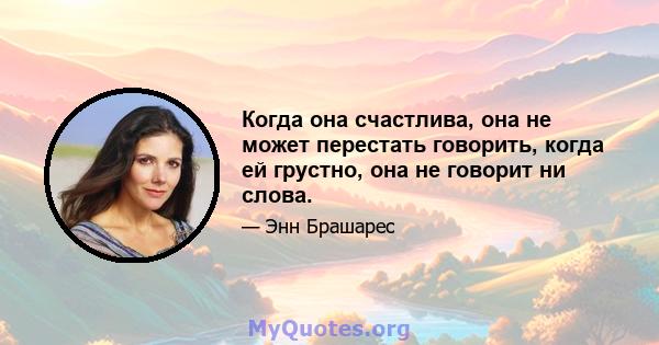 Когда она счастлива, она не может перестать говорить, когда ей грустно, она не говорит ни слова.