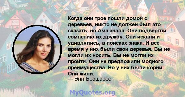 Когда они трое пошли домой с деревьев, никто не должен был это сказать, но Ама знала. Они подвергли сомнению их дружбу. Они искали и удивлялись, в поисках знака. И все время у них были свои деревья. Вы не могли их