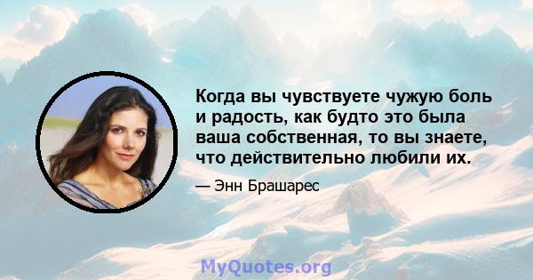 Когда вы чувствуете чужую боль и радость, как будто это была ваша собственная, то вы знаете, что действительно любили их.