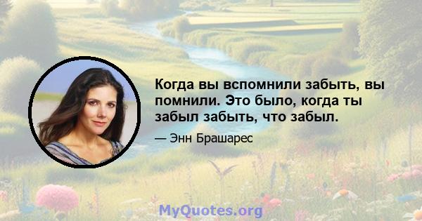 Когда вы вспомнили забыть, вы помнили. Это было, когда ты забыл забыть, что забыл.