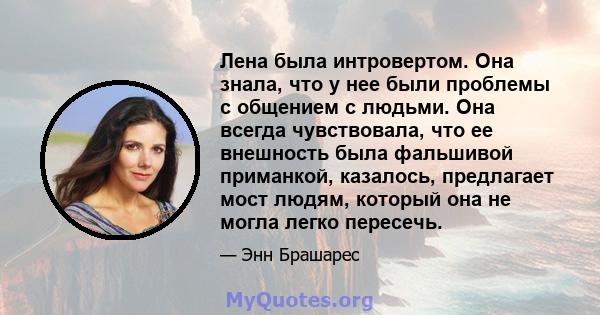 Лена была интровертом. Она знала, что у нее были проблемы с общением с людьми. Она всегда чувствовала, что ее внешность была фальшивой приманкой, казалось, предлагает мост людям, который она не могла легко пересечь.