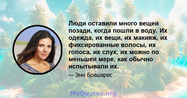 Люди оставили много вещей позади, когда пошли в воду. Их одежда, их вещи, их макияж, их фиксированные волосы, их голоса, их слух, их можно по меньшей мере, как обычно испытывали их.