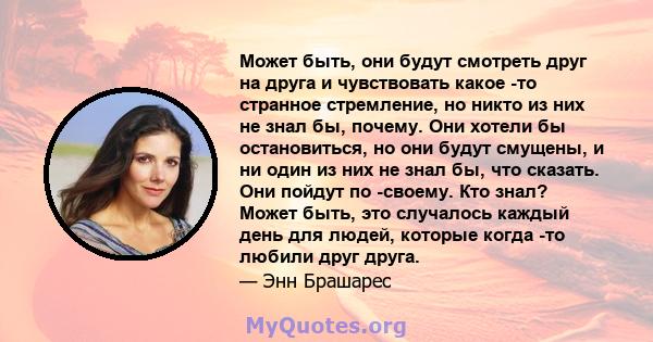 Может быть, они будут смотреть друг на друга и чувствовать какое -то странное стремление, но никто из них не знал бы, почему. Они хотели бы остановиться, но они будут смущены, и ни один из них не знал бы, что сказать.