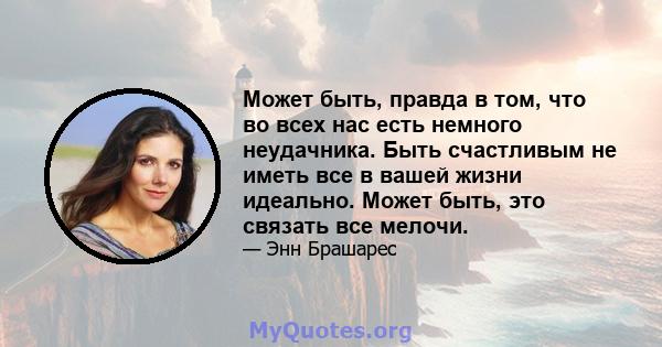 Может быть, правда в том, что во всех нас есть немного неудачника. Быть счастливым не иметь все в вашей жизни идеально. Может быть, это связать все мелочи.