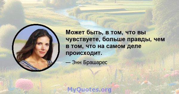 Может быть, в том, что вы чувствуете, больше правды, чем в том, что на самом деле происходит.