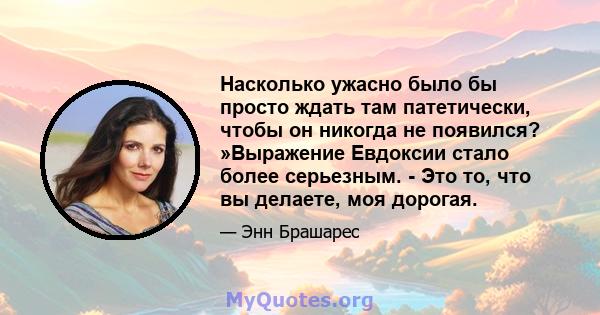 Насколько ужасно было бы просто ждать там патетически, чтобы он никогда не появился? »Выражение Евдоксии стало более серьезным. - Это то, что вы делаете, моя дорогая.