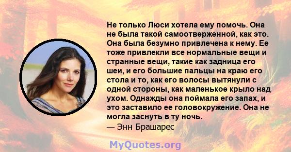 Не только Люси хотела ему помочь. Она не была такой самоотверженной, как это. Она была безумно привлечена к нему. Ее тоже привлекли все нормальные вещи и странные вещи, такие как задница его шеи, и его большие пальцы на 