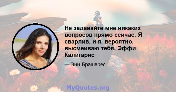 Не задавайте мне никаких вопросов прямо сейчас. Я сварлив, и я, вероятно, высмеиваю тебя. Эффи Калигарис