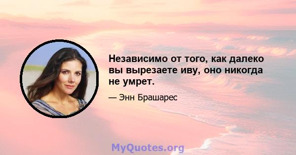 Независимо от того, как далеко вы вырезаете иву, оно никогда не умрет.