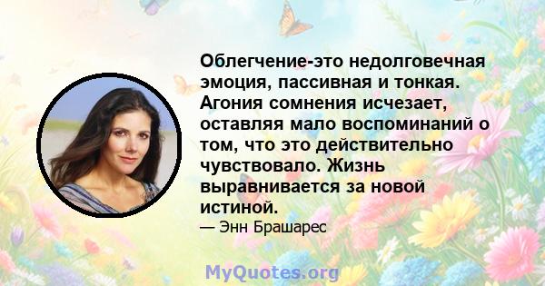 Облегчение-это недолговечная эмоция, пассивная и тонкая. Агония сомнения исчезает, оставляя мало воспоминаний о том, что это действительно чувствовало. Жизнь выравнивается за новой истиной.