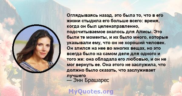 Оглядываясь назад, это была то, что в его жизни стыдила его больше всего: время, когда он был целенаправленно, подсчитываемое зналось для Алисы. Это были те моменты, и их было много, которые указывали ему, что он не