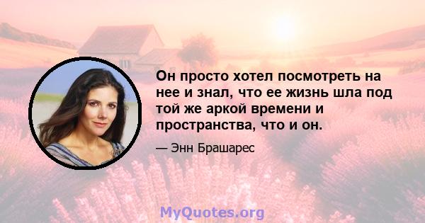 Он просто хотел посмотреть на нее и знал, что ее жизнь шла под той же аркой времени и пространства, что и он.