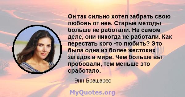 Он так сильно хотел забрать свою любовь от нее. Старые методы больше не работали. На самом деле, они никогда не работали. Как перестать кого -то любить? Это была одна из более жестоких загадок в мире. Чем больше вы